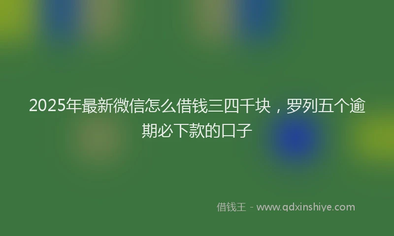 2025年最新微信怎么借钱三四千块，罗列五个逾期必下款的口子