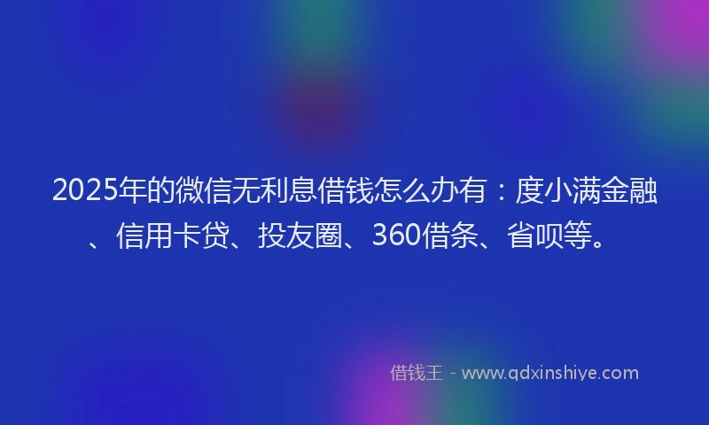 2025年的微信无利息借钱怎么办有：度小满金融、信用卡贷、投友圈、360借条、省呗等。