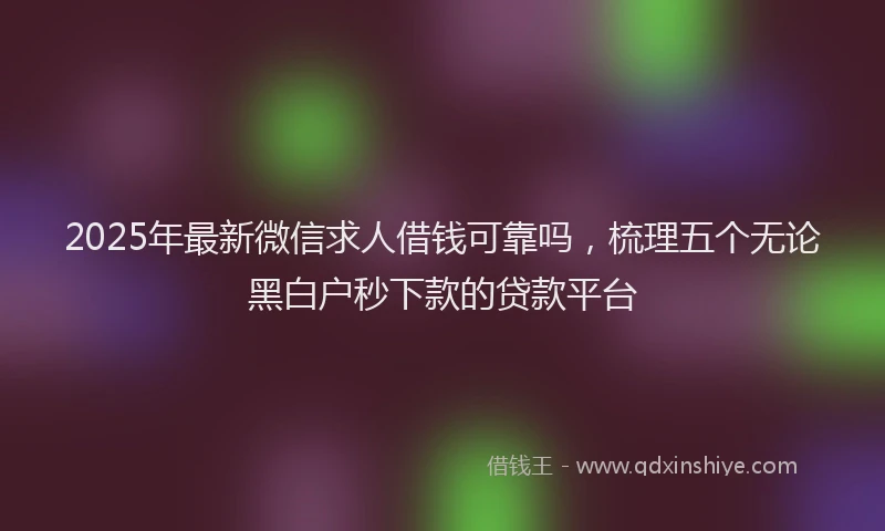 2025年最新微信求人借钱可靠吗，梳理五个无论黑白户秒下款的贷款平台