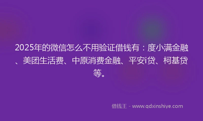 2025年的微信怎么不用验证借钱有：度小满金融、美团生活费、中原消费金融、平安i贷、柯基贷等。