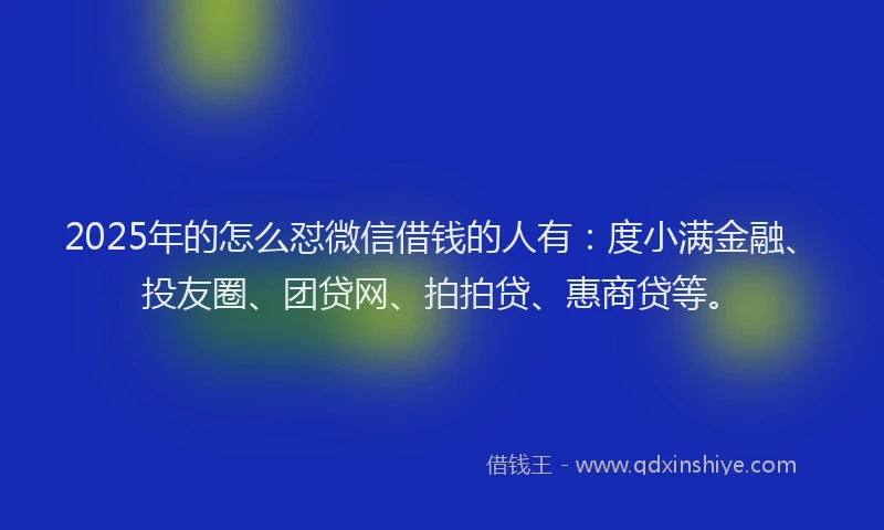 2025年的怎么怼微信借钱的人有：度小满金融、投友圈、团贷网、拍拍贷、惠商贷等。