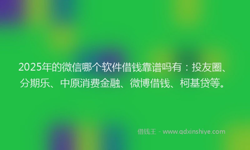 2025年的微信哪个软件借钱靠谱吗有：投友圈、分期乐、中原消费金融、微博借钱、柯基贷等。