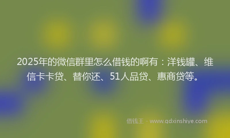 2025年的微信群里怎么借钱的啊有：洋钱罐、维信卡卡贷、替你还、51人品贷、惠商贷等。