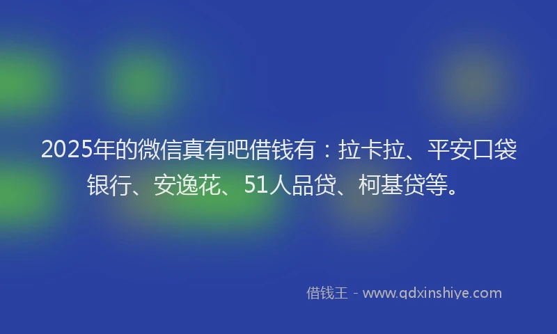 2025年的微信真有吧借钱有：拉卡拉、平安口袋银行、安逸花、51人品贷、柯基贷等。