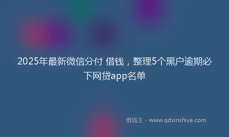 2025年最新微信分付 借钱，整理5个黑户逾期必下网贷app名单