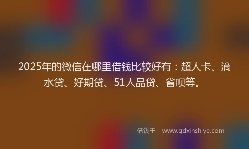 2025年的微信在哪里借钱比较好有：超人卡、滴水贷、好期贷、51人品贷、省呗等。