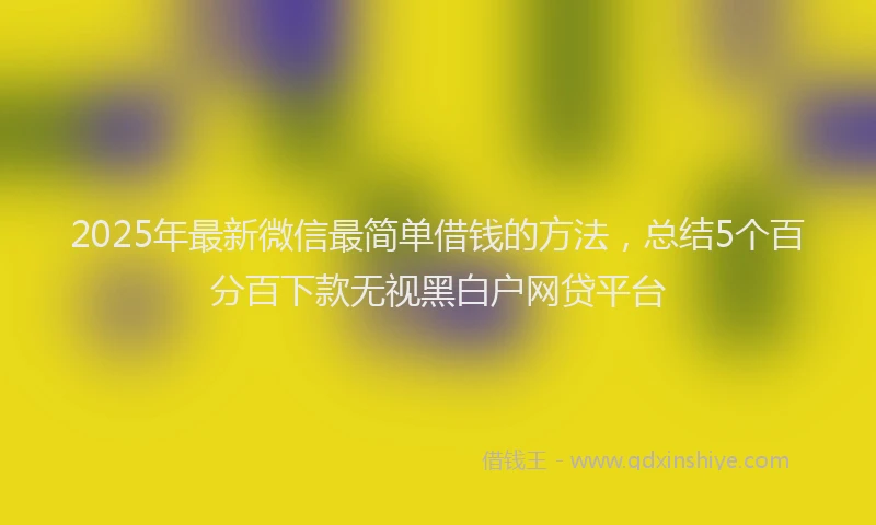 2025年最新微信最简单借钱的方法，总结5个百分百下款无视黑白户网贷平台