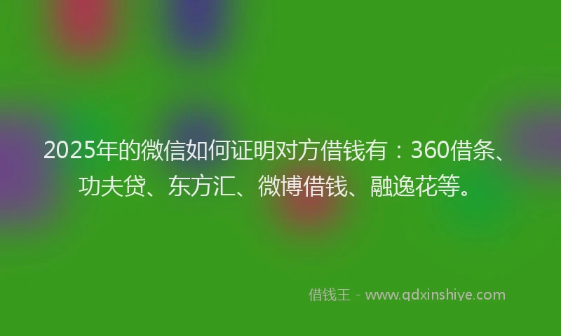 2025年的微信如何证明对方借钱有：360借条、功夫贷、东方汇、微博借钱、融逸花等。