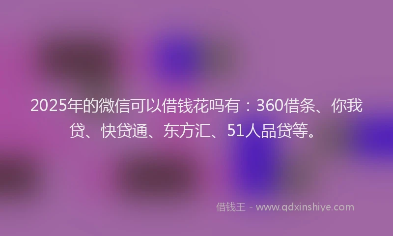 2025年的微信可以借钱花吗有：360借条、你我贷、快贷通、东方汇、51人品贷等。