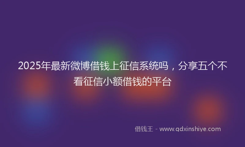 2025年最新微博借钱上征信系统吗，分享五个不看征信小额借钱的平台
