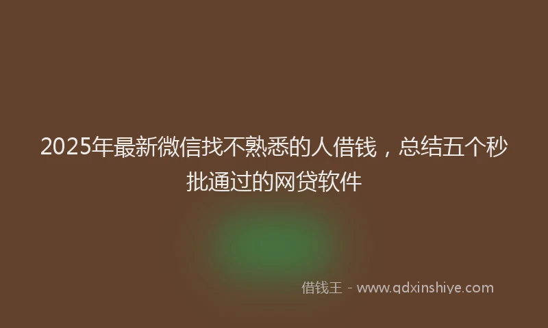 2025年最新微信找不熟悉的人借钱，总结五个秒批通过的网贷软件