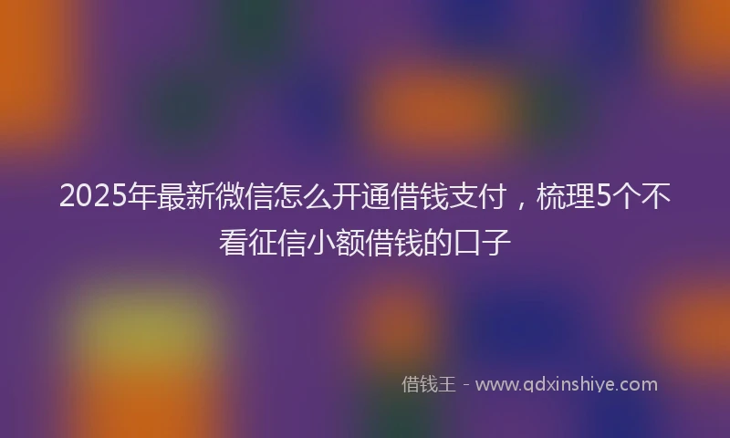 2025年最新微信怎么开通借钱支付，梳理5个不看征信小额借钱的口子