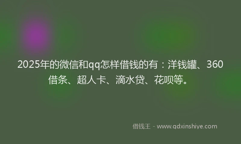 2025年的微信和qq怎样借钱的有：洋钱罐、360借条、超人卡、滴水贷、花呗等。