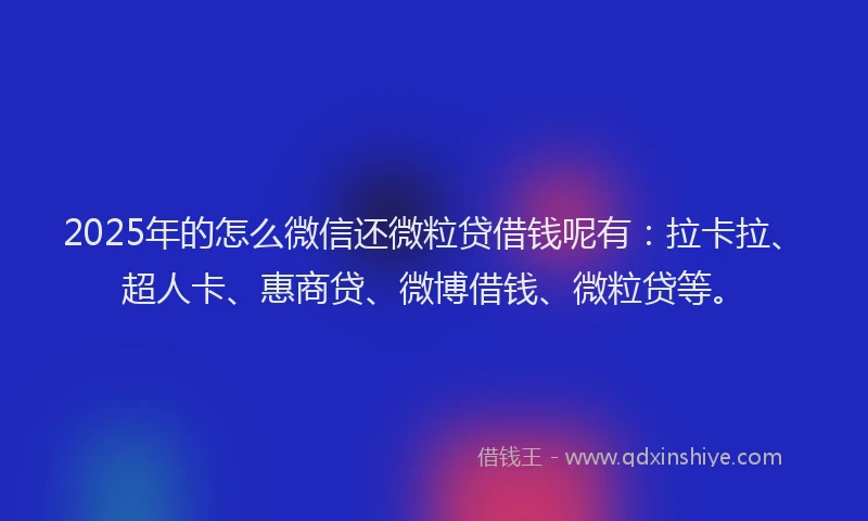 2025年的怎么微信还微粒贷借钱呢有：拉卡拉、超人卡、惠商贷、微博借钱、微粒贷等。