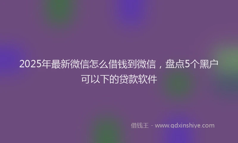 2025年最新微信怎么借钱到微信，盘点5个黑户可以下的贷款软件