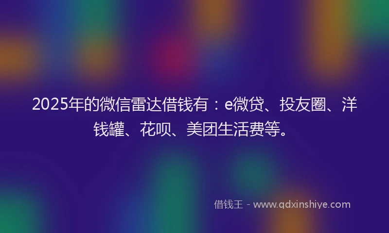 2025年的微信雷达借钱有：e微贷、投友圈、洋钱罐、花呗、美团生活费等。