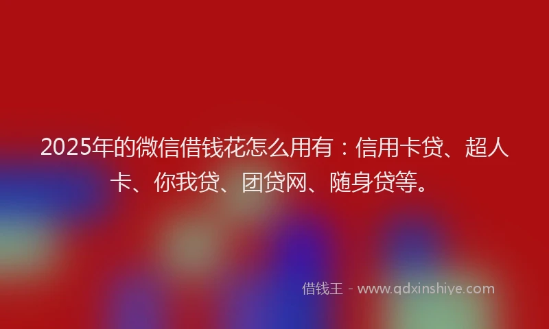 2025年的微信借钱花怎么用有：信用卡贷、超人卡、你我贷、团贷网、随身贷等。
