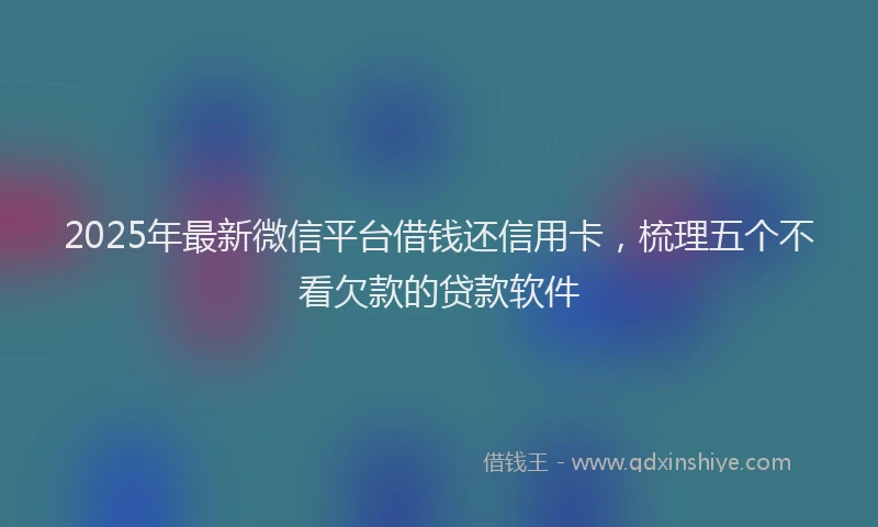 2025年最新微信平台借钱还信用卡，梳理五个不看欠款的贷款软件