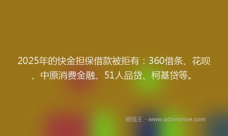 2025年的快金担保借款被拒有：360借条、花呗、中原消费金融、51人品贷、柯基贷等。