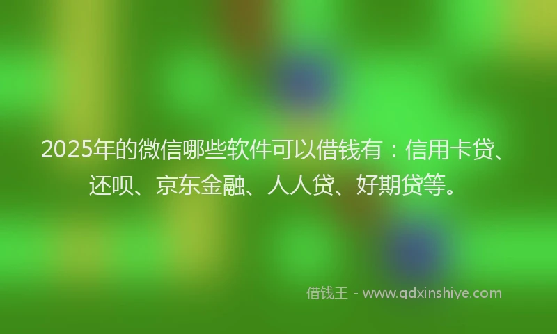 2025年的微信哪些软件可以借钱有：信用卡贷、还呗、京东金融、人人贷、好期贷等。