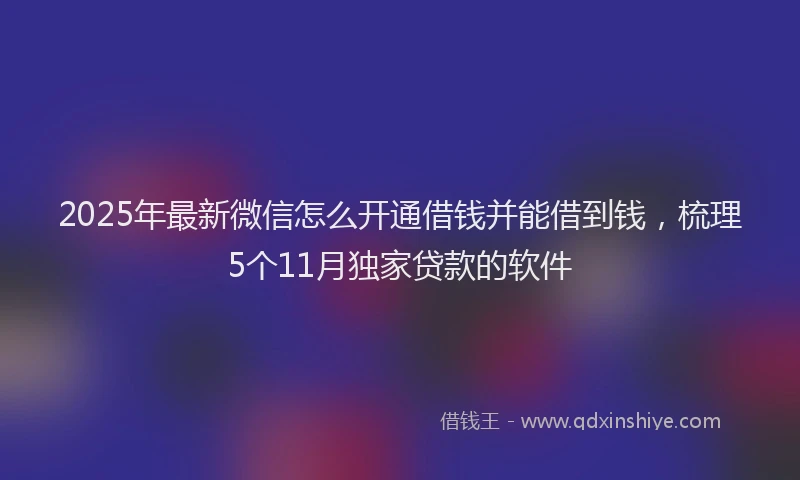 2025年最新微信怎么开通借钱并能借到钱，梳理5个11月独家贷款的软件