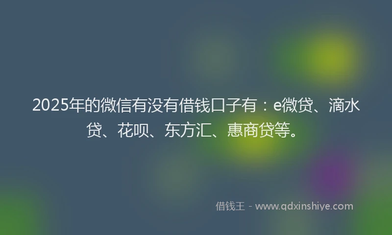 2025年的微信有没有借钱口子有：e微贷、滴水贷、花呗、东方汇、惠商贷等。