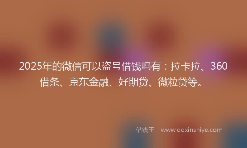 2025年的微信可以盗号借钱吗有：拉卡拉、360借条、京东金融、好期贷、微粒贷等。