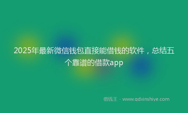 2025年最新微信钱包直接能借钱的软件，总结五个靠谱的借款app