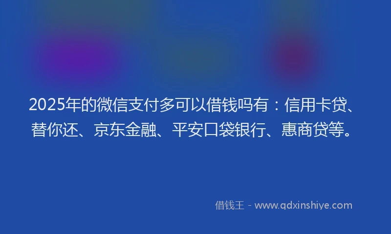 2025年的微信支付多可以借钱吗有：信用卡贷、替你还、京东金融、平安口袋银行、惠商贷等。