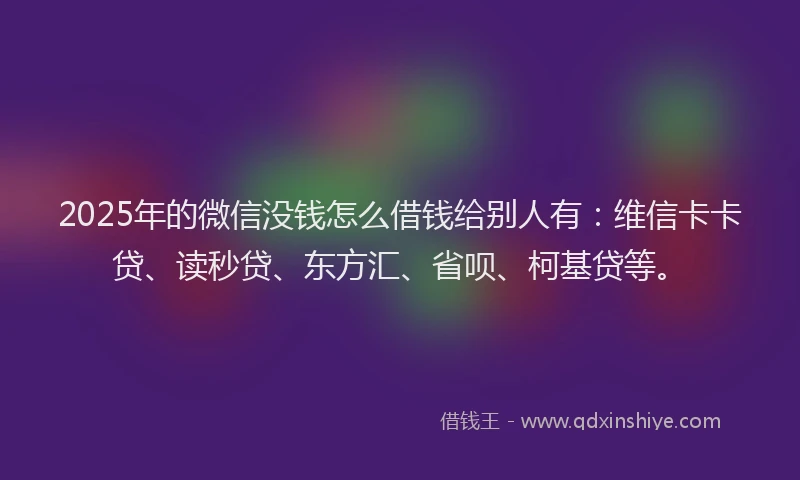 2025年的微信没钱怎么借钱给别人有：维信卡卡贷、读秒贷、东方汇、省呗、柯基贷等。