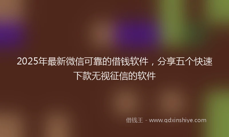 2025年最新微信可靠的借钱软件，分享五个快速下款无视征信的软件