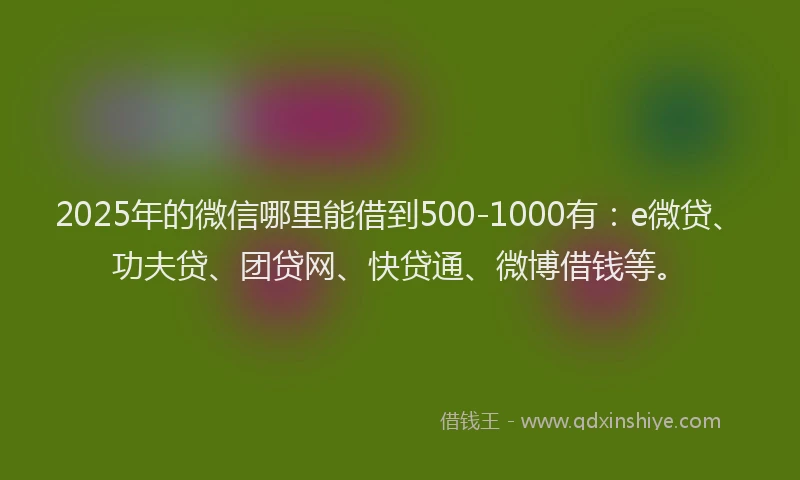 2025年的微信哪里能借到500-1000有：e微贷、功夫贷、团贷网、快贷通、微博借钱等。