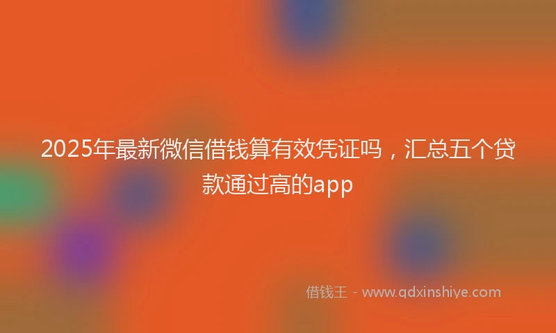 2025年最新微信借钱算有效凭证吗，汇总五个贷款通过高的app
