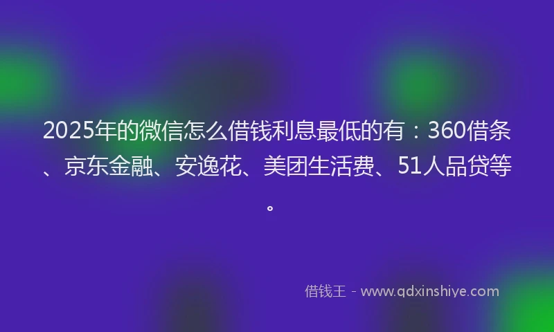 2025年的微信怎么借钱利息最低的有：360借条、京东金融、安逸花、美团生活费、51人品贷等。
