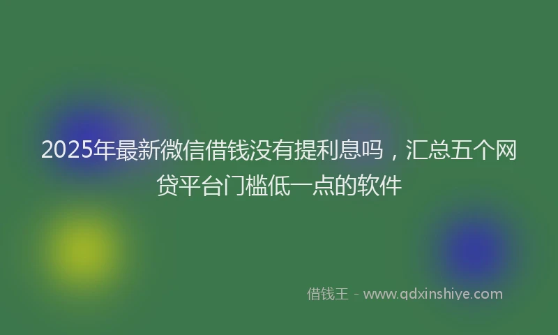 2025年最新微信借钱没有提利息吗，汇总五个网贷平台门槛低一点的软件