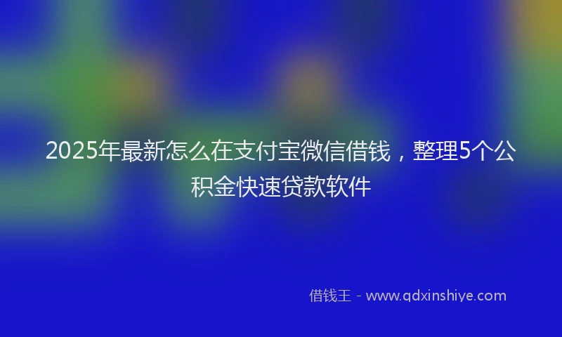 2025年最新怎么在支付宝微信借钱，整理5个公积金快速贷款软件