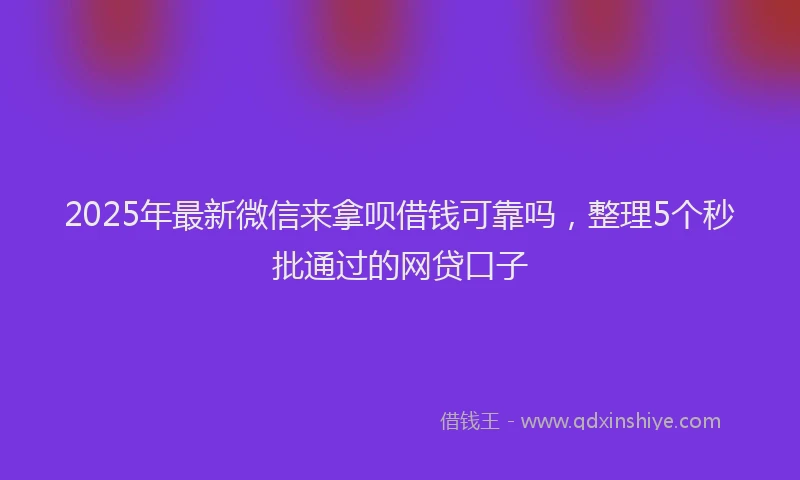 2025年最新微信来拿呗借钱可靠吗，整理5个秒批通过的网贷口子