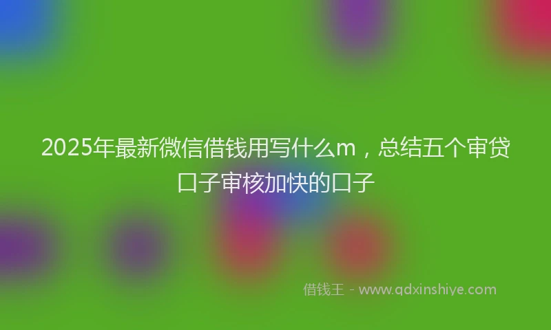 2025年最新微信借钱用写什么m，总结五个审贷口子审核加快的口子
