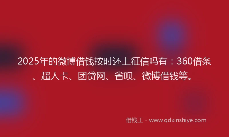 2025年的微博借钱按时还上征信吗有：360借条、超人卡、团贷网、省呗、微博借钱等。