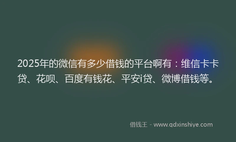 2025年的微信有多少借钱的平台啊有：维信卡卡贷、花呗、百度有钱花、平安i贷、微博借钱等。