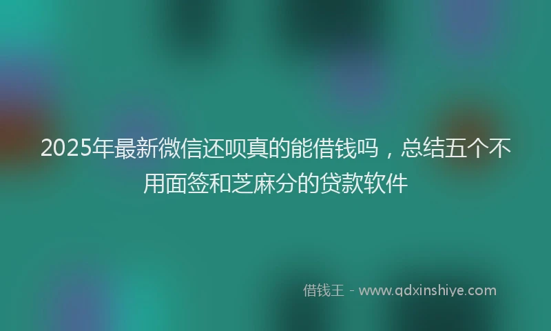 2025年最新微信还呗真的能借钱吗，总结五个不用面签和芝麻分的贷款软件