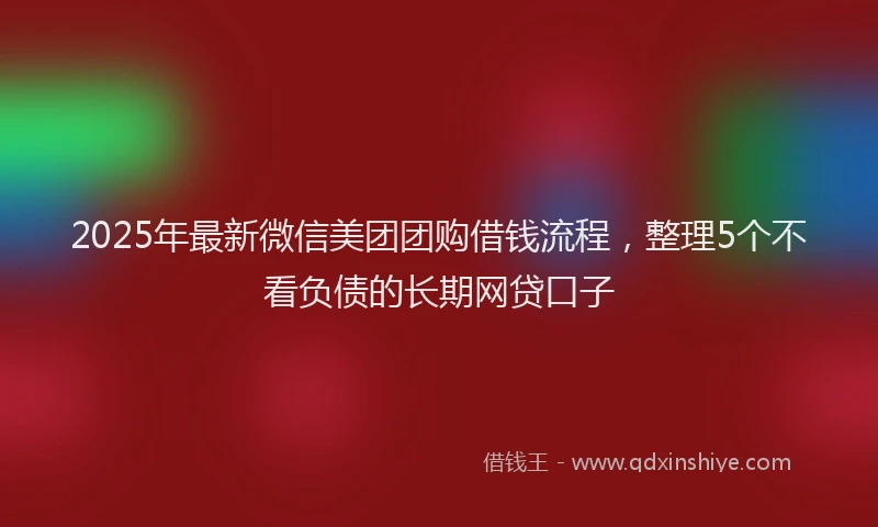 2025年最新微信美团团购借钱流程，整理5个不看负债的长期网贷口子