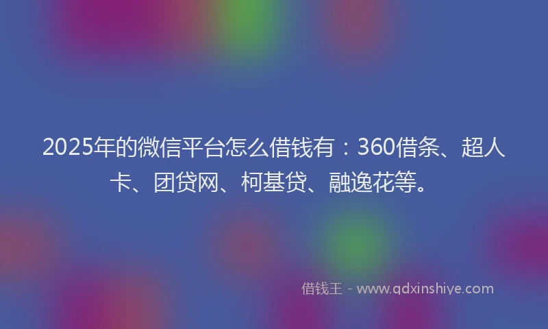2025年的微信平台怎么借钱有：360借条、超人卡、团贷网、柯基贷、融逸花等。