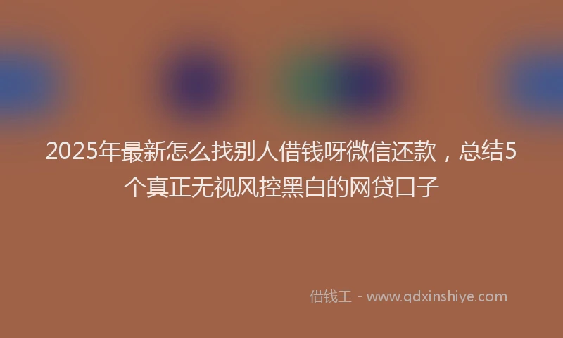 2025年最新怎么找别人借钱呀微信还款，总结5个真正无视风控黑白的网贷口子