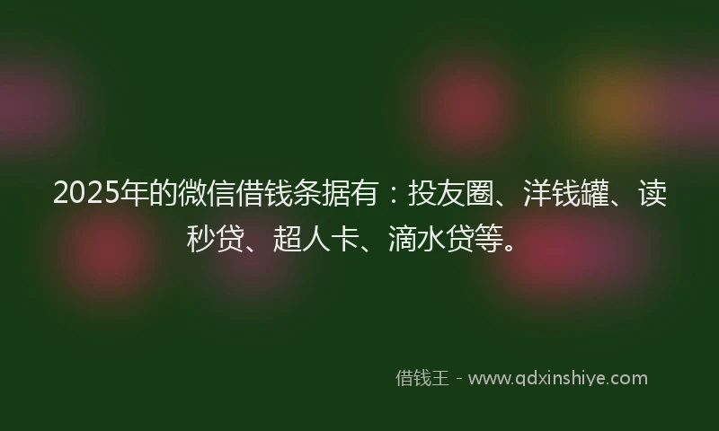 2025年的微信借钱条据有：投友圈、洋钱罐、读秒贷、超人卡、滴水贷等。