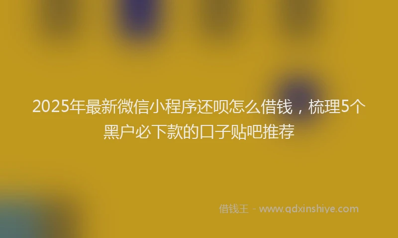 2025年最新微信小程序还呗怎么借钱，梳理5个黑户必下款的口子贴吧推荐