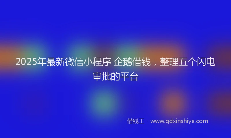 2025年最新微信小程序 企鹅借钱，整理五个闪电审批的平台