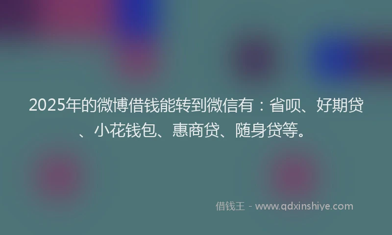 2025年的微博借钱能转到微信有：省呗、好期贷、小花钱包、惠商贷、随身贷等。