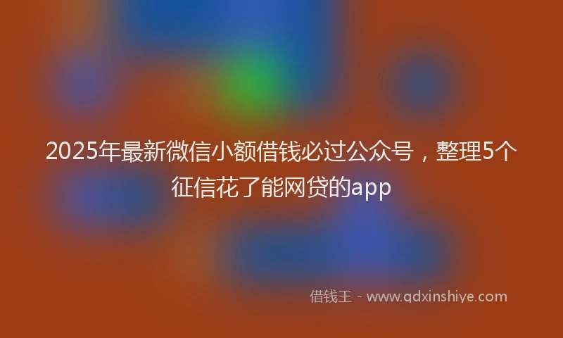 2025年最新微信小额借钱必过公众号，整理5个征信花了能网贷的app