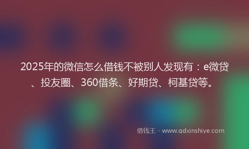 2025年的微信怎么借钱不被别人发现有：e微贷、投友圈、360借条、好期贷、柯基贷等。